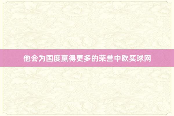 他会为国度赢得更多的荣誉中欧买球网