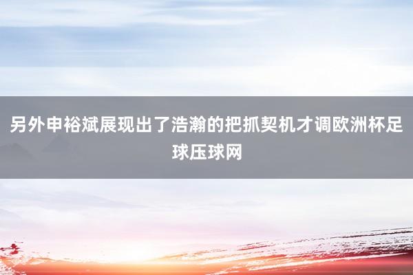 另外申裕斌展现出了浩瀚的把抓契机才调欧洲杯足球压球网