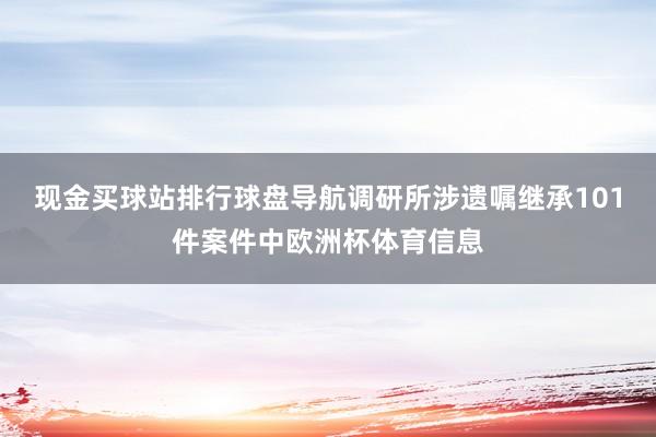 现金买球站排行球盘导航调研所涉遗嘱继承101件案件中欧洲杯体育信息