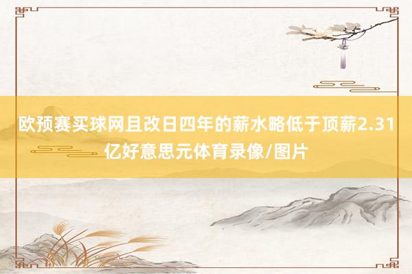 欧预赛买球网且改日四年的薪水略低于顶薪2.31亿好意思元体育录像/图片