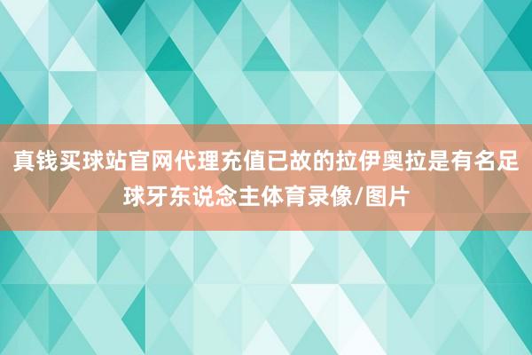 真钱买球站官网代理充值已故的拉伊奥拉是有名足球牙东说念主体育录像/图片