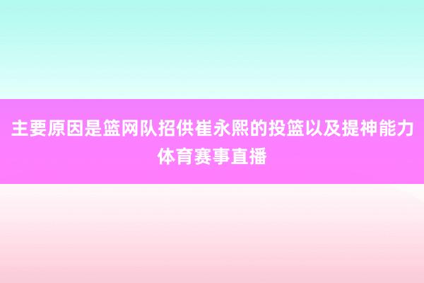 主要原因是篮网队招供崔永熙的投篮以及提神能力体育赛事直播