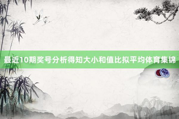 最近10期奖号分析得知大小和值比拟平均体育集锦
