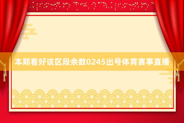 本期看好该区段余数0245出号体育赛事直播