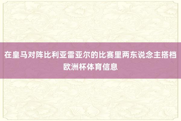 在皇马对阵比利亚雷亚尔的比赛里两东说念主搭档欧洲杯体育信息