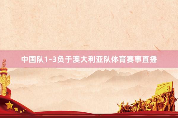 中国队1-3负于澳大利亚队体育赛事直播