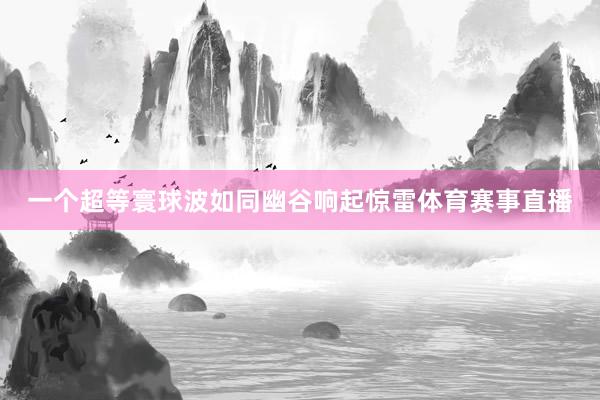一个超等寰球波如同幽谷响起惊雷体育赛事直播