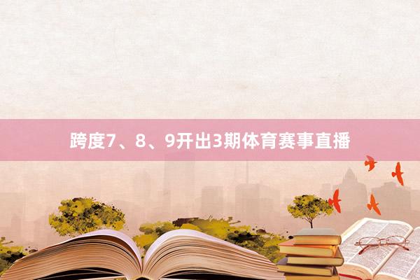 跨度7、8、9开出3期体育赛事直播