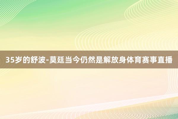 35岁的舒波-莫廷当今仍然是解放身体育赛事直播