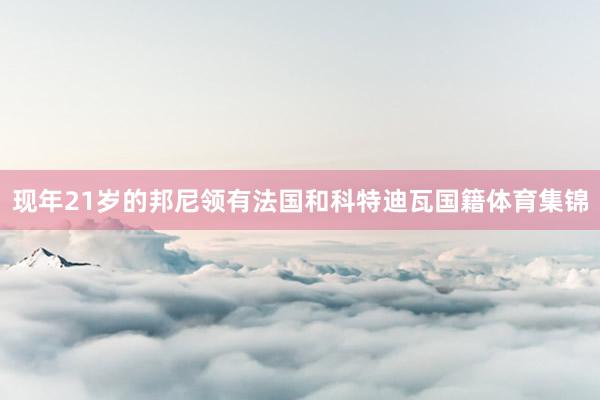 现年21岁的邦尼领有法国和科特迪瓦国籍体育集锦