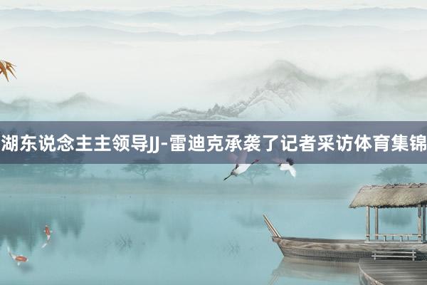 湖东说念主主领导JJ-雷迪克承袭了记者采访体育集锦