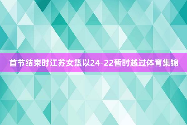首节结束时江苏女篮以24-22暂时越过体育集锦