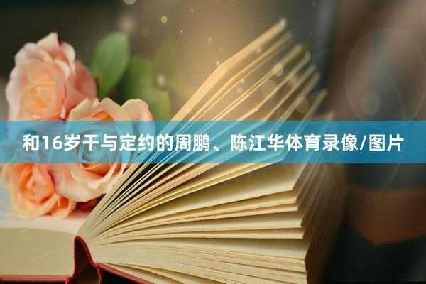 和16岁干与定约的周鹏、陈江华体育录像/图片