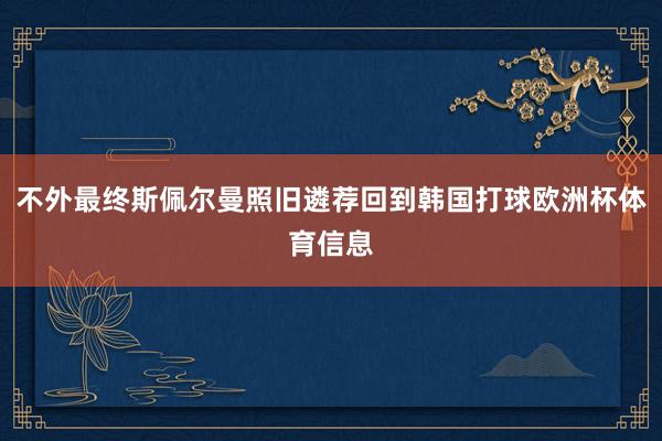 不外最终斯佩尔曼照旧遴荐回到韩国打球欧洲杯体育信息