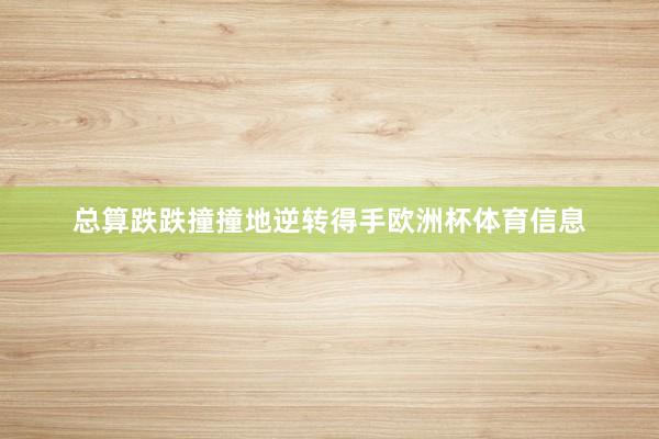 总算跌跌撞撞地逆转得手欧洲杯体育信息