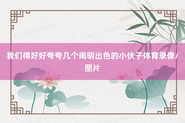我们得好好夸夸几个阐明出色的小伙子体育录像/图片