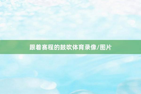 跟着赛程的鼓吹体育录像/图片
