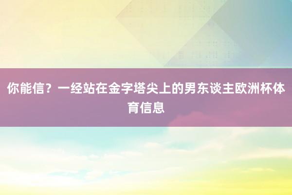 你能信？一经站在金字塔尖上的男东谈主欧洲杯体育信息