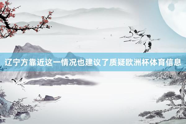 辽宁方靠近这一情况也建议了质疑欧洲杯体育信息