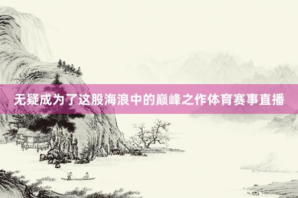 无疑成为了这股海浪中的巅峰之作体育赛事直播