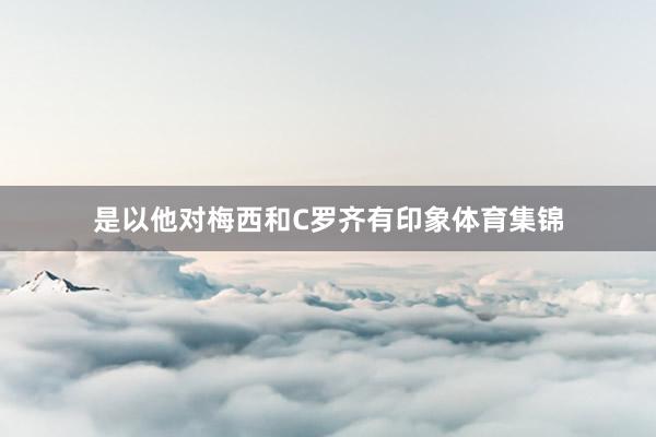 是以他对梅西和C罗齐有印象体育集锦