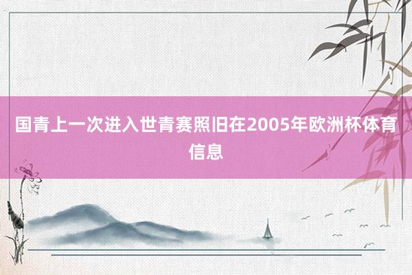 国青上一次进入世青赛照旧在2005年欧洲杯体育信息