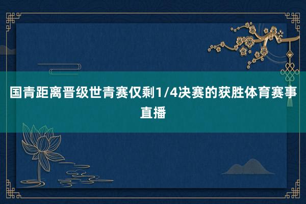 国青距离晋级世青赛仅剩1/4决赛的获胜体育赛事直播