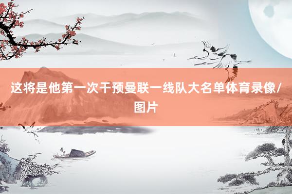 这将是他第一次干预曼联一线队大名单体育录像/图片