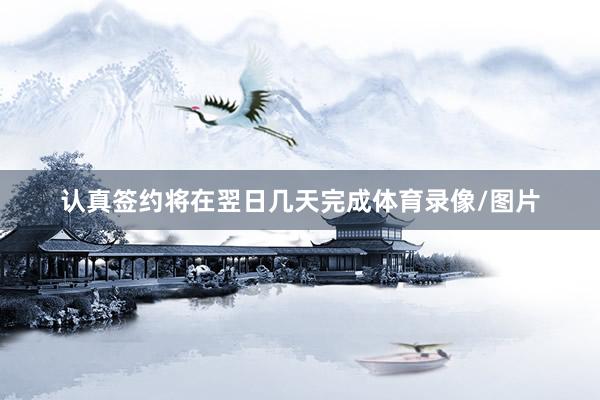 认真签约将在翌日几天完成体育录像/图片