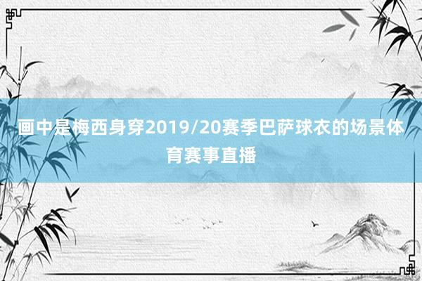 画中是梅西身穿2019/20赛季巴萨球衣的场景体育赛事直播