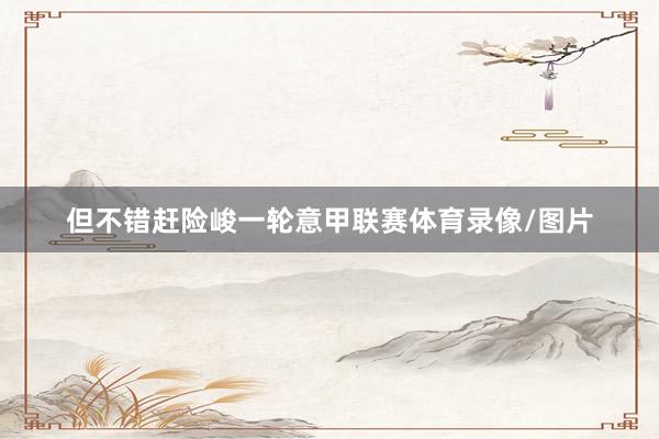 但不错赶险峻一轮意甲联赛体育录像/图片