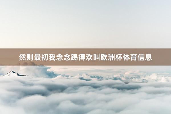 然则最初我念念踢得欢叫欧洲杯体育信息