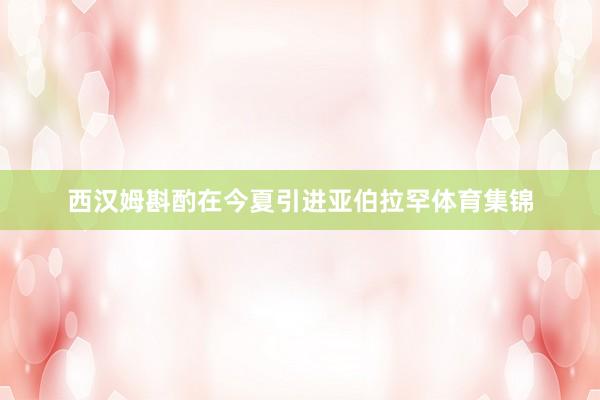 西汉姆斟酌在今夏引进亚伯拉罕体育集锦
