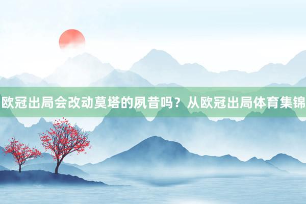 欧冠出局会改动莫塔的夙昔吗？从欧冠出局体育集锦