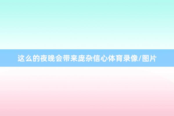 这么的夜晚会带来庞杂信心体育录像/图片
