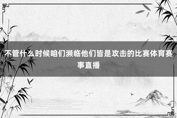 不管什么时候咱们濒临他们皆是攻击的比赛体育赛事直播