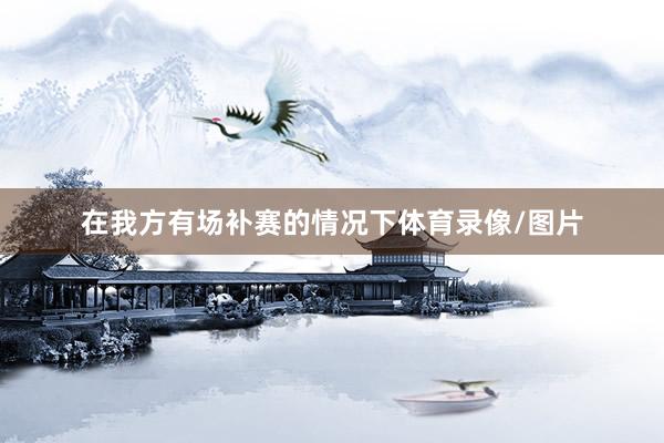 在我方有场补赛的情况下体育录像/图片