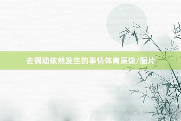 去调动依然发生的事情体育录像/图片
