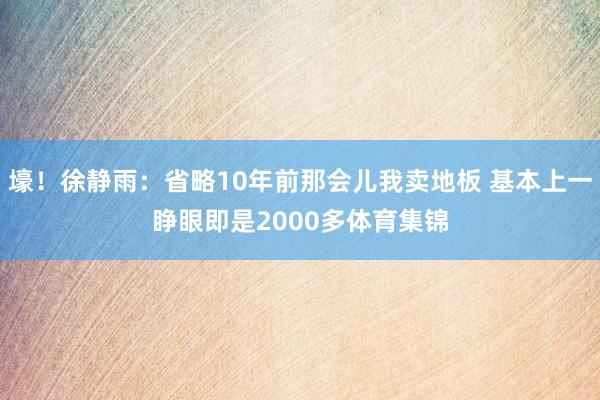 壕！徐静雨：省略10年前那会儿我卖地板 基本上一睁眼即是2000多体育集锦