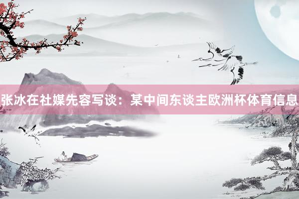 张冰在社媒先容写谈：某中间东谈主欧洲杯体育信息