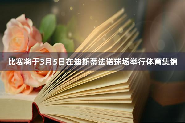 比赛将于3月5日在迪斯蒂法诺球场举行体育集锦