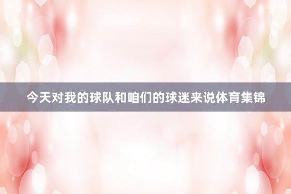 今天对我的球队和咱们的球迷来说体育集锦