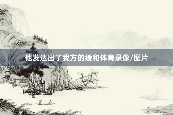 他发达出了我方的缓和体育录像/图片