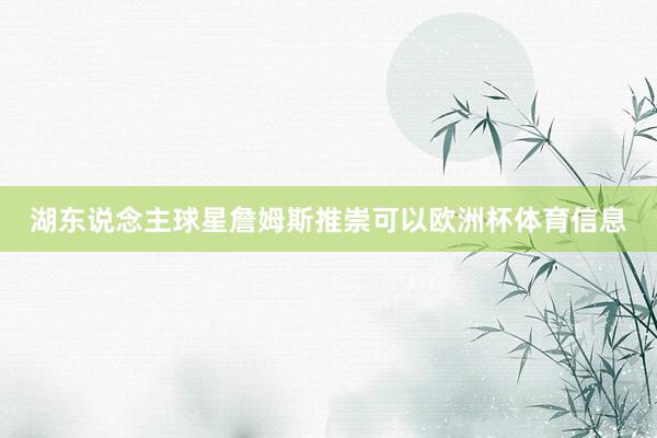 湖东说念主球星詹姆斯推崇可以欧洲杯体育信息