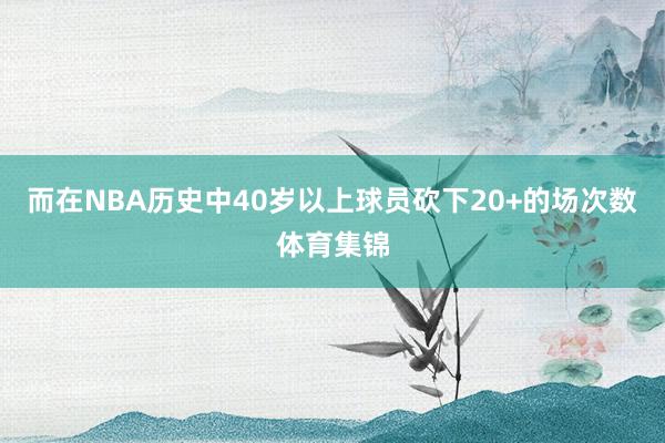 而在NBA历史中40岁以上球员砍下20+的场次数体育集锦