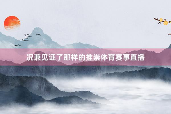 况兼见证了那样的推崇体育赛事直播
