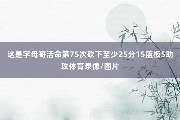 这是字母哥活命第75次砍下至少25分15篮板5助攻体育录像/图片