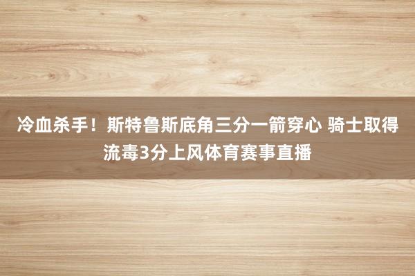 冷血杀手！斯特鲁斯底角三分一箭穿心 骑士取得流毒3分上风体育赛事直播