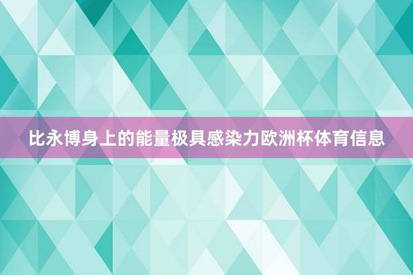 比永博身上的能量极具感染力欧洲杯体育信息