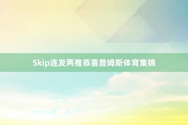 Skip连发两推恭喜詹姆斯体育集锦